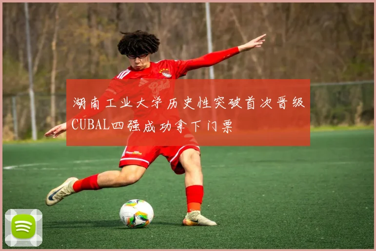 湖南工业大学历史性突破首次晋级CUBAL四强成功拿下门票