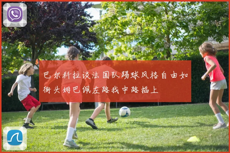 巴尔科拉谈法国队踢球风格自由如街头姆巴佩左路我中路插上