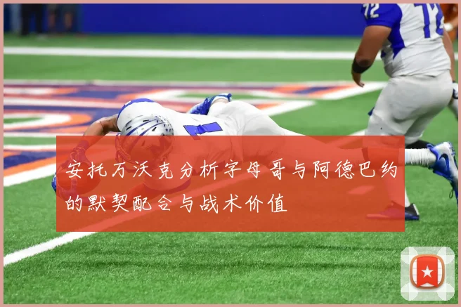 安托万沃克分析字母哥与阿德巴约的默契配合与战术价值