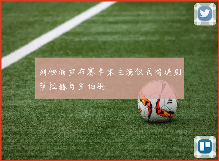 利物浦宣布赛季末主场仪式将送别萨拉赫与罗伯逊