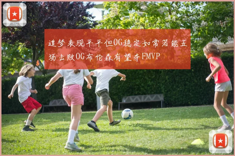 追梦表现平平但OG稳定如常若能五场击败OG布伦森有望夺FMVP