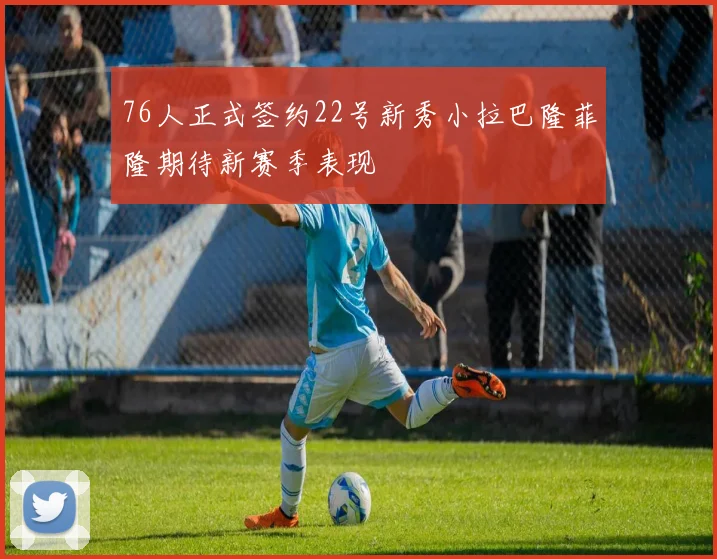 76人正式签约22号新秀小拉巴隆菲隆期待新赛季表现