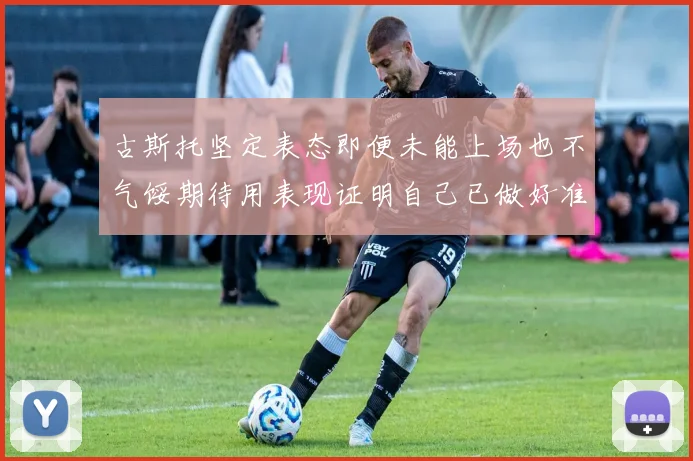 古斯托坚定表态即便未能上场也不气馁期待用表现证明自己已做好准备