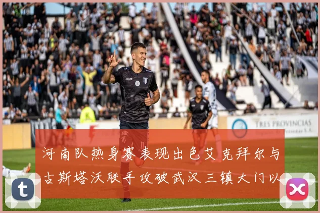 河南队热身赛表现出色艾克拜尔与古斯塔沃联手攻破武汉三镇大门以2-0获胜