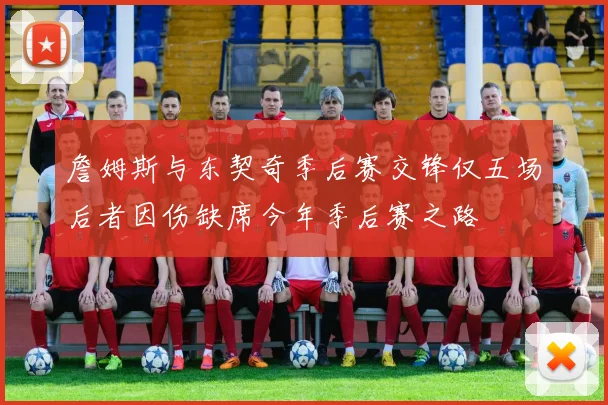 詹姆斯与东契奇季后赛交锋仅五场后者因伤缺席今年季后赛之路