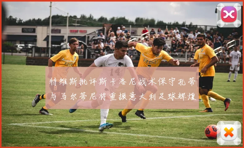 特维斯批评斯卡洛尼战术保守孔蒂与马尔蒂尼将重振意大利足球辉煌