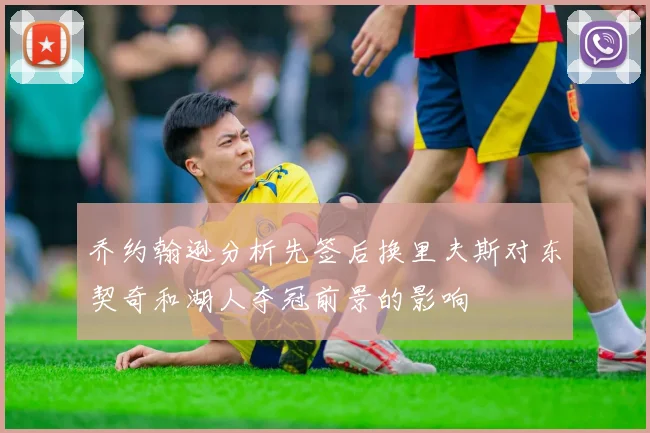乔约翰逊分析先签后换里夫斯对东契奇和湖人夺冠前景的影响