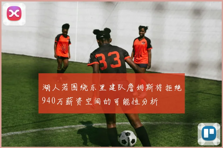 湖人若围绕东里建队詹姆斯将拒绝940万薪资空间的可能性分析