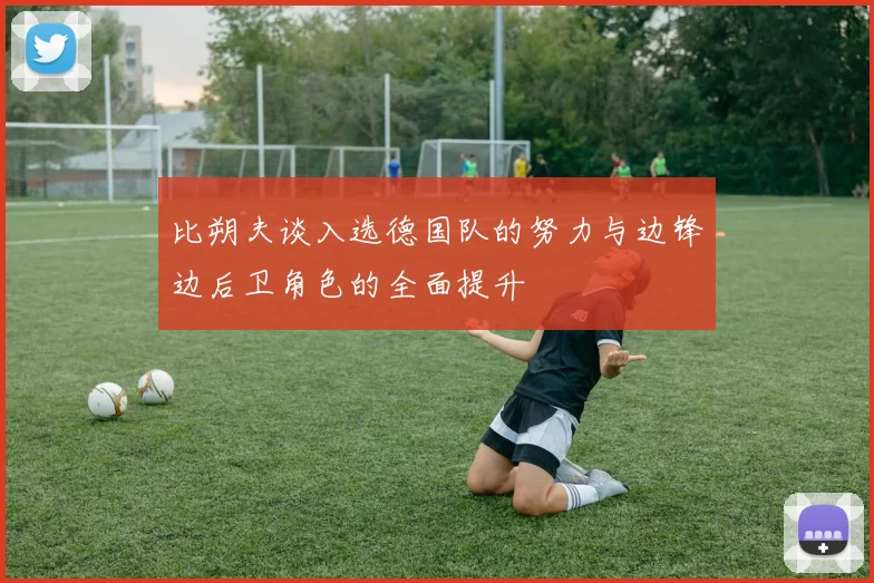 比朔夫谈入选德国队的努力与边锋边后卫角色的全面提升