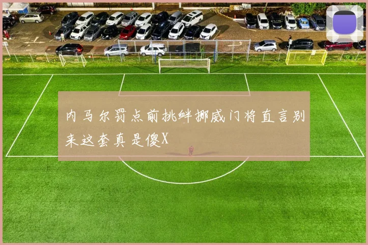 内马尔罚点前挑衅挪威门将直言别来这套真是傻X