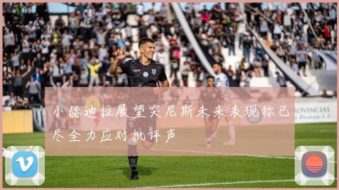 小赫迪拉展望突尼斯未来表现称已尽全力应对批评声