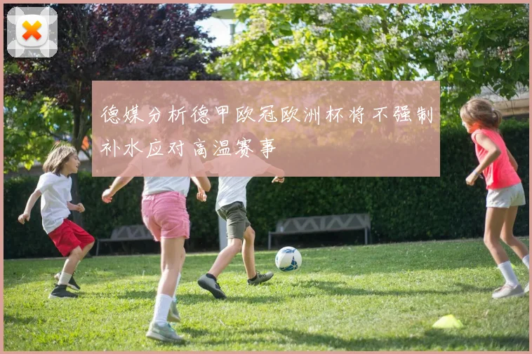 德媒分析德甲欧冠欧洲杯将不强制补水应对高温赛事