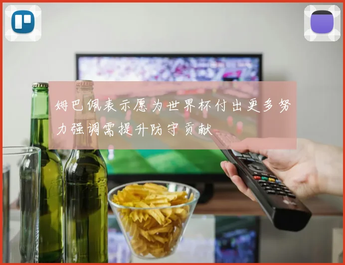 姆巴佩表示愿为世界杯付出更多努力强调需提升防守贡献