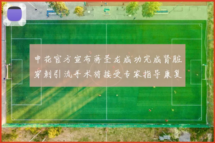 申花官方宣布蒋圣龙成功完成肾脏穿刺引流手术将接受专家指导康复治疗
