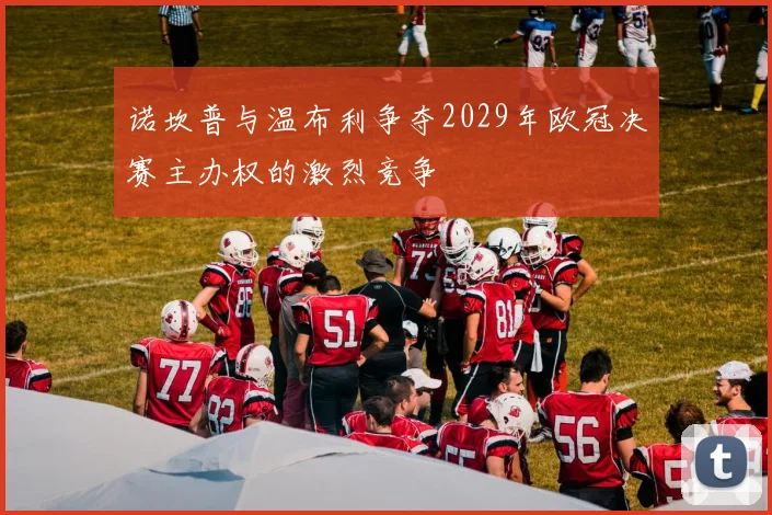 诺坎普与温布利争夺2029年欧冠决赛主办权的激烈竞争