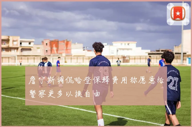 詹宁斯调侃哈登保释费用称愿意给警察更多以换自由