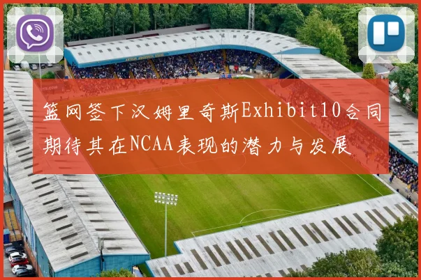篮网签下汉姆里奇斯Exhibit10合同期待其在NCAA表现的潜力与发展