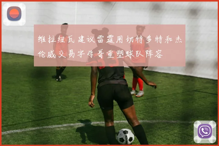 维拉纽瓦建议雷霆用切特多特和杰伦威交易字母哥重塑球队阵容