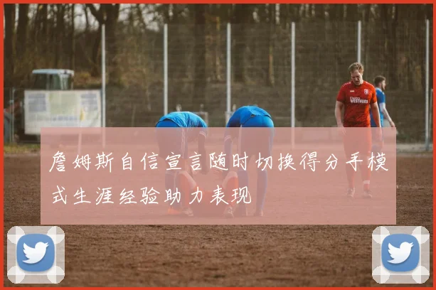 詹姆斯自信宣言随时切换得分手模式生涯经验助力表现