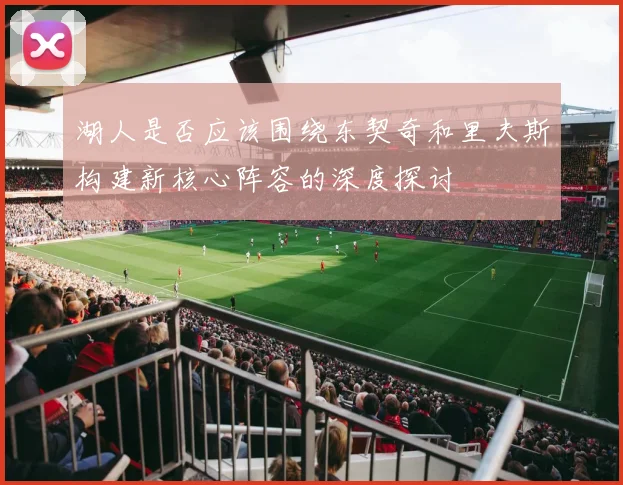 湖人是否应该围绕东契奇和里夫斯构建新核心阵容的深度探讨