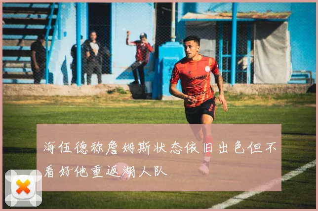 海伍德称詹姆斯状态依旧出色但不看好他重返湖人队