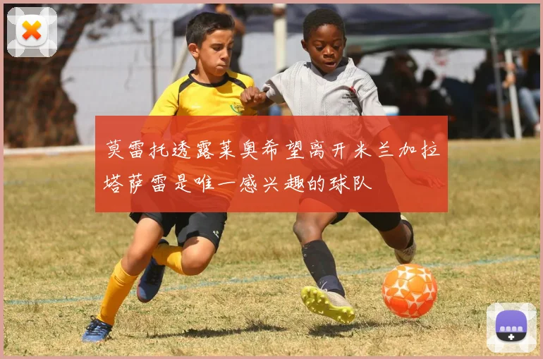 莫雷托透露莱奥希望离开米兰加拉塔萨雷是唯一感兴趣的球队